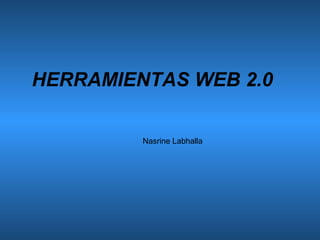HERRAMIENTAS WEB 2.0

         Nasrine Labhalla
 