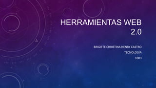 HERRAMIENTAS WEB
2.0
BRIGITTE CHRISTINA HENRY CASTRO
TECNOLOGÍA
1003
 