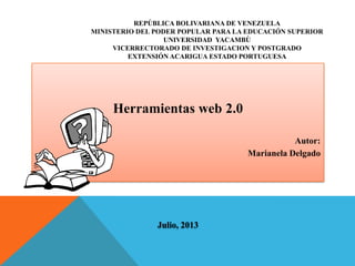 REPÚBLICA BOLIVARIANA DE VENEZUELA
MINISTERIO DEL PODER POPULAR PARA LA EDUCACIÓN SUPERIOR
UNIVERSIDAD YACAMBÙ
VICERRECTORADO DE INVESTIGACION Y POSTGRADO
EXTENSIÓN ACARIGUA ESTADO PORTUGUESA
Herramientas web 2.0
Autor:
Marianela Delgado
Julio, 2013
 