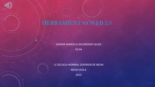 HERRAMIENTAS WEB 2.0
DAYANA MARCELA SOLORZANO QUIZA
10-04
I.E ESCUELA NORMAL SUPERIOR DE NEIVA
NEIVA-HUILA
2013
 