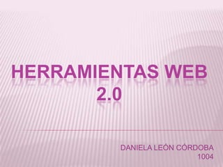 HERRAMIENTAS WEB
2.0
DANIELA LEÓN CÓRDOBA
1004
 