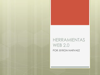 HERRAMIENTAS
WEB 2.0
POR: BYRON NARVAEZ
 
