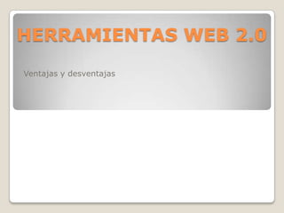 HERRAMIENTAS WEB 2.0
Ventajas y desventajas
 