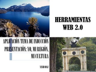 HERRAMIENTAS
WEB 2.0
APLICACIÓN TEMA DE INDUCCIÓN
PRESENTACIÓN: YO, MI REGIÓN,
MI CULTURA
YESID DIAZ

 