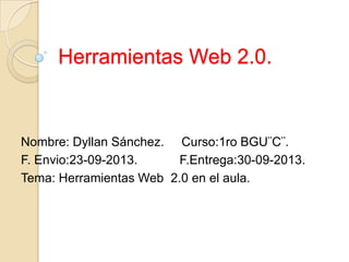 Herramientas Web 2.0.

Nombre: Dyllan Sánchez. Curso:1ro BGU¨C¨.
F. Envio:23-09-2013.
F.Entrega:30-09-2013.
Tema: Herramientas Web 2.0 en el aula.

 