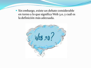  Sin embargo, existe un debate considerable

en torno a lo que significa Web 3.0, y cuál es
la definición más adecuada.

 