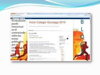 El estudiante
puede
interactuar
en él
comentando
sobre los
temas
publicados
por el
creador del
blog, en este
caso el
profesor.

B
L
O
G
S

 