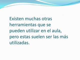 Existen muchas otras
herramientas que se
pueden utilizar en el aula,
pero estas suelen ser las más
utilizadas.

 