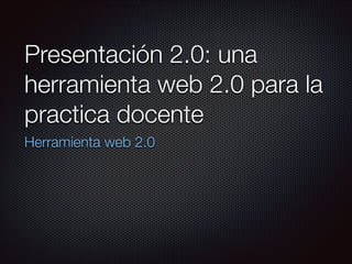 Presentación 2.0: una
herramienta web 2.0 para la
practica docente
Herramienta web 2.0

 