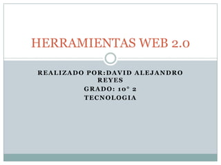 HERRAMIENTAS WEB 2.0
REALIZADO POR:DAVID ALEJANDRO
REYES
GRADO: 10° 2
TECNOLOGIA

 
