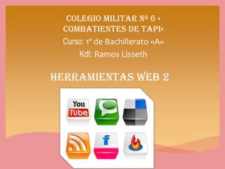 Colegio Militar Nº 6 «
Combatientes de Tapi»
Curso: 1º de Bachillerato «A»
Kdt: Ramos Lisseth

Herramientas Web 2

 