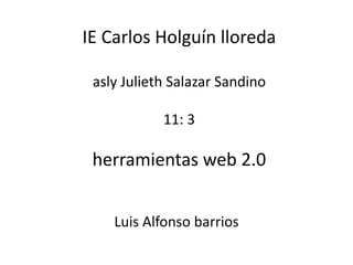 IE Carlos Holguín lloreda
asly Julieth Salazar Sandino
11: 3
herramientas web 2.0
Luis Alfonso barrios
 