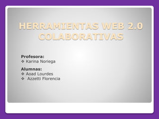 HERRAMIENTAS WEB 2.0
COLABORATIVAS
Profesora:
 Karina Noriega
Alumnas:
 Aoad Lourdes
 Azzetti Florencia
 