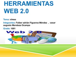 HERRAMIENTAS
WEB 2.0
Tema: vimeo
Integrantes: Faiber adrián Figueroa Méndez , cesar
augusto Mendoza Ocampo
Grado: 1001
 