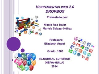 HERRAMIENTAS WEB 2.0
DROPBOX
Presentado por:
Nicole Roa Tovar
Mariela Salazar Núñez
Profesora:
Elizabeth Ángel
Grado: 1003
I.E.NORMAL SUPERIOR
(NEIVA-HUILA)
2014
 