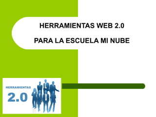 HERRAMIENTAS WEB 2.0 
PARA LA ESCUELA MI NUBE 
 