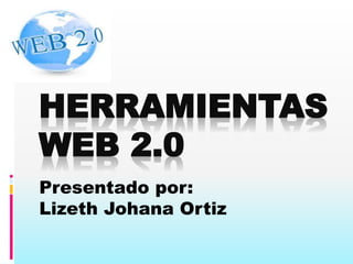 HERRAMIENTAS 
WEB 2.0 
Presentado por: 
Lizeth Johana Ortiz 
 