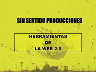 SIN SENTIDO PRODUCCIONES 
HERRAMIENTAS 
DE 
LA WEB 2.0 
 