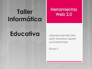 Taller 
Informática 
Educativa Alejandra Narváez Ortiz. 
Lizeth Zambrano Aguirre 
Luis Daniel Prado 
Grupo 2 
 