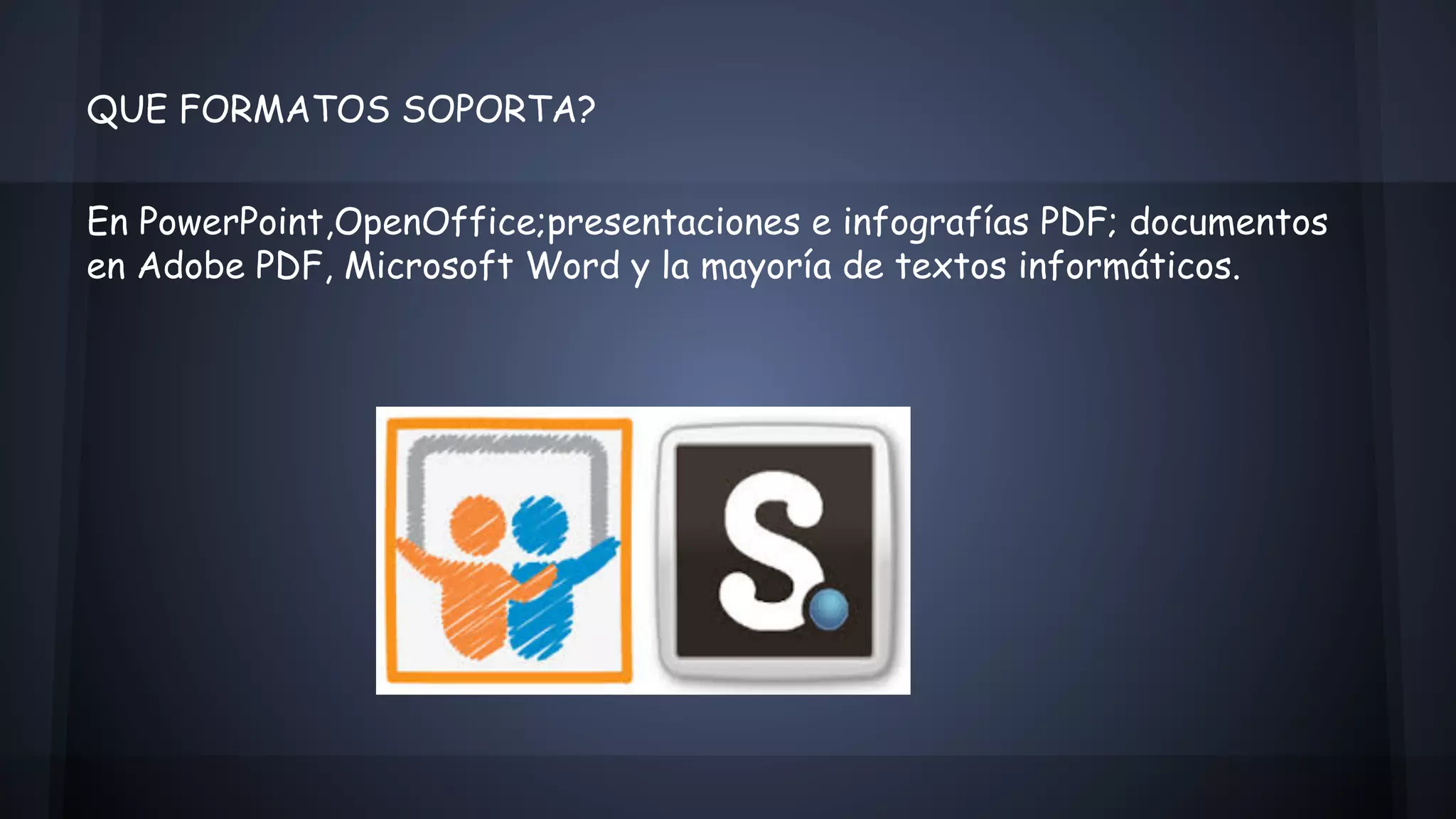 QUE FORMATOS SOPORTA? 
En PowerPoint,OpenOffice;presentaciones e infografías PDF; documentos 
en Adobe PDF, Microsoft Word y la mayoría de textos informáticos. 
 