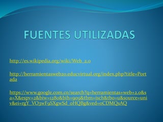 http://es.wikipedia.org/wiki/Web_2.0
http://herramientasweb20.educvirtual.org/index.php?title=Port
ada
https://www.google.com.co/search?q=herramientas+web+2.0&s
a=X&espv=2&biw=1280&bih=909&tbm=isch&tbo=u&source=uni
v&ei=rgY_VO3wF9SXgwSd_oHQBg&ved=0CDMQsAQ