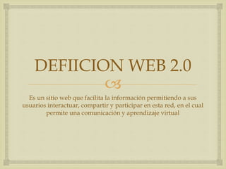 DEFIICION WEB 2.0 
 
Es un sitio web que facilita la información permitiendo a sus 
usuarios interactuar, compartir y participar en esta red, en el cual 
permite una comunicación y aprendizaje virtual 
 