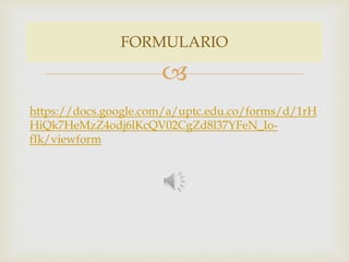 FORMULARIO 
 
https://docs.google.com/a/uptc.edu.co/forms/d/1rH 
HiQk7HeMzZ4odj6lKcQV02CgZd8l37YFeN_Io-fIk/ 
viewform 
