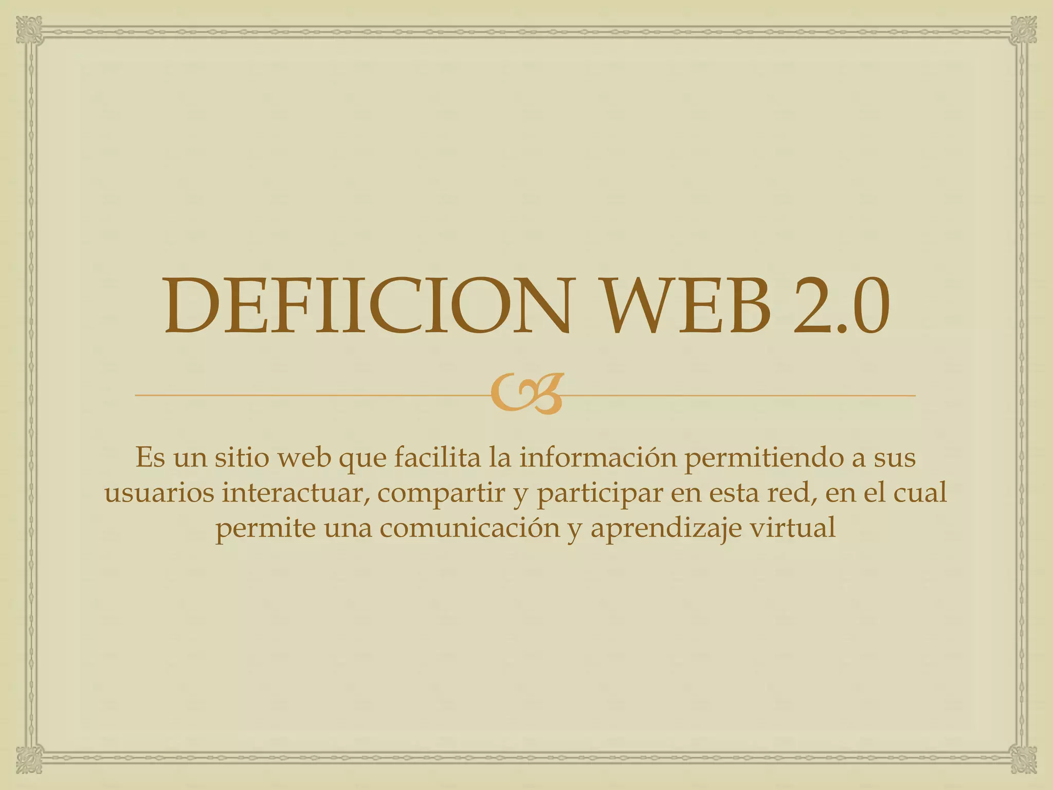 DEFIICION WEB 2.0
Es un sitio web que facilita la información permitiendo a sus
usuarios interactuar, compartir y participar en esta red, en el cual
permite una comunicación y aprendizaje virtual