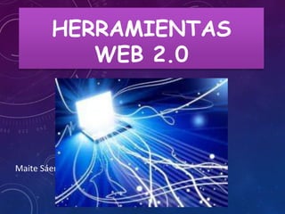 HERRAMIENTAS 
WEB 2.0 
Maite Sáenz 
 