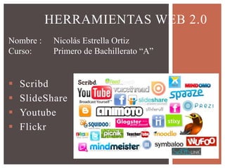  Scribd
 SlideShare
 Youtube
 Flickr
HERRAMIENTAS WEB 2.0
Nombre : Nicolás Estrella Ortiz
Curso: Primero de Bachillerato “A”
 
