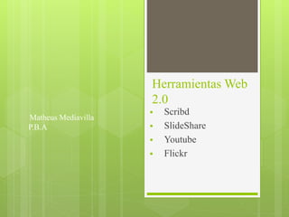 Herramientas Web
2.0
 Scribd
 SlideShare
 Youtube
 Flickr
Matheus Mediavilla
P.B.A
 
