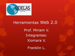 Herramientas Web 2.0
Prof. Miriam V.
Integrantes:
Xiomara V.
Franklin L.
 