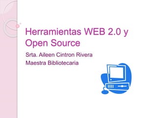 Herramientas WEB 2.0 y
Open Source
Srta. Aileen Cintron Rivera
Maestra Bibliotecaria
 