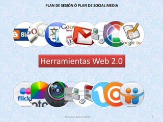 Francisco Rivera Juárez 1
PLAN DE SESIÓN Ó PLAN DE SOCIAL MEDIA
Herramientas Web 2.0
 