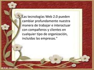 • Las tecnologías Web 2.0 pueden
cambiar profundamente nuestra
manera de trabajar e interactuar
con compañeros y clientes en
cualquier tipo de organización,
incluidas las empresas."
 