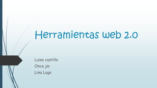 Herramientas web 2.0
Luisa castillo
Once jm
Lina Lugo
 