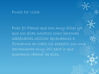 Punto De Vista:
Pues Yo Pienso que son muy útiles ya
que con ellas nosotros como personas
sabiéndolas utilizar aprendemos a
formarnos en todos los aspectos son una
herramienta muy útil para lo que
queramos obtener de ellas.
 