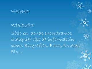 Wikipedia:
Wikipedia:
Sitio en donde encontramos
cualquier tipo de información
como: Biografías, Fotos, Enlaces
Etc…
 