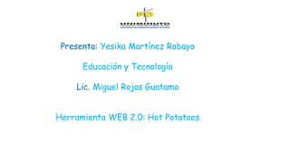 Presenta: Yesika Martínez Robayo
Educación y Tecnología
Lic. Miguel Rojas Guatama
Herramienta WEB 2.0: Hot Potatoes
 