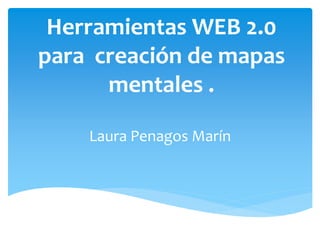 Herramientas WEB 2.0
para creación de mapas
mentales .
Laura Penagos Marín
 