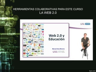HERRAMIENTAS COLABORATIVAS PARA ESTE CURSO
LA WEB 2.0
 