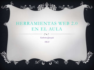 HERRAMIENTAS WEB 2.0
EN EL AULA
Katherine Quezada
1BGU
 