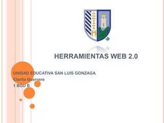 HERRAMIENTAS WEB 2.0
UNIDAD EDUCATIVA SAN LUIS GONZAGA
Clarita Guerrero
1 BGU B
 