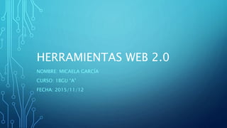 HERRAMIENTAS WEB 2.0
NOMBRE: MICAELA GARCÍA
CURSO: 1BGU “A”
FECHA: 2015/11/12
 
