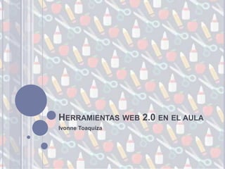 HERRAMIENTAS WEB 2.0 EN EL AULA
Ivonne Toaquiza
 