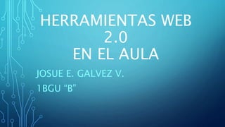 HERRAMIENTAS WEB
2.0
EN EL AULA
JOSUE E. GALVEZ V.
1BGU “B”
 