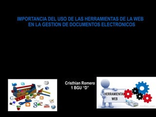 Cristhian Romero
1 BGU “D”
IMPORTANCIA DEL USO DE LAS HERRAMIENTAS DE LA WEB
EN LA GESTION DE DOCUMENTOS ELECTRONICOS
 
