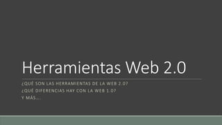 Herramientas Web 2.0
¿QUÉ SON LAS HERRAMIENTAS DE LA WEB 2.0?
¿QUÉ DIFERENCIAS HAY CON LA WEB 1.0?
Y MÁS….
 