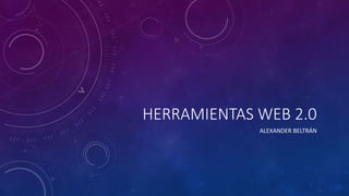 HERRAMIENTAS WEB 2.0
ALEXANDER BELTRÁN
 