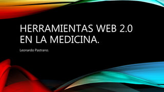 HERRAMIENTAS WEB 2.0
EN LA MEDICINA.
Leonardo Pastrano.
 